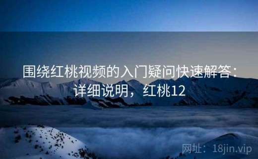 围绕红桃视频的入门疑问快速解答：详细说明，红桃12