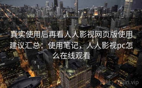 真实使用后再看人人影视网页版使用建议汇总：使用笔记，人人影视pc怎么在线观看