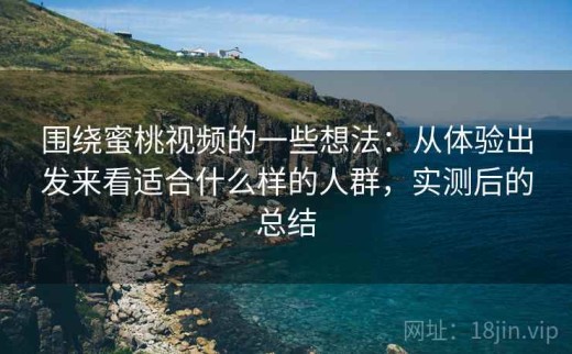 围绕蜜桃视频的一些想法：从体验出发来看适合什么样的人群，实测后的总结