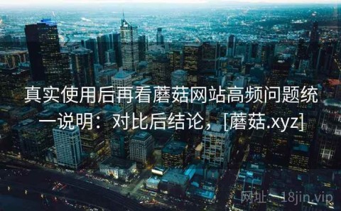 真实使用后再看蘑菇网站高频问题统一说明：对比后结论，[蘑菇.xyz]