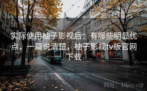 实际使用柚子影视后：有哪些明显优点，一篇说清楚，柚子影视tv版官网下载