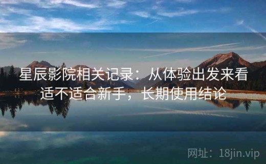 星辰影院相关记录：从体验出发来看适不适合新手，长期使用结论