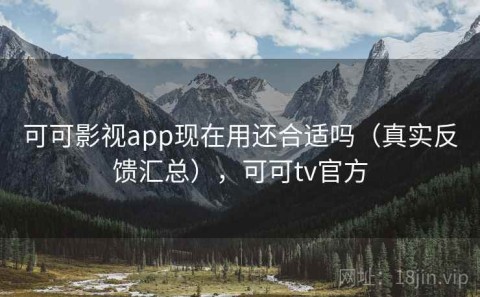 可可影视app现在用还合适吗（真实反馈汇总），可可tv官方