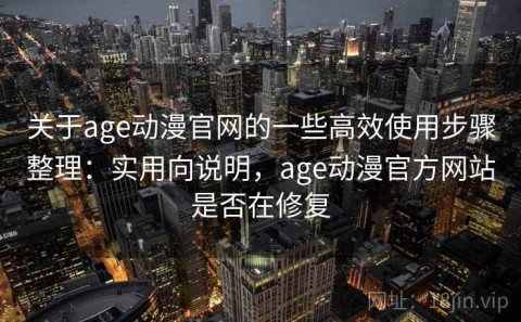 关于age动漫官网的一些高效使用步骤整理：实用向说明，age动漫官方网站是否在修复