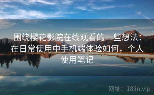 围绕樱花影院在线观看的一些想法：在日常使用中手机端体验如何，个人使用笔记