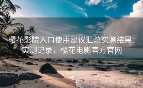樱花影院入口使用建议汇总实测结果：实测记录，樱花电影官方官网