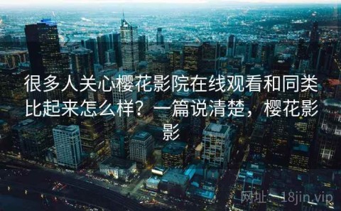 很多人关心樱花影院在线观看和同类比起来怎么样？一篇说清楚，樱花影影
