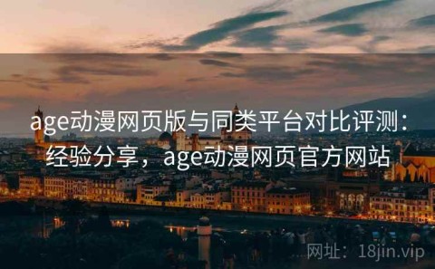 age动漫网页版与同类平台对比评测：经验分享，age动漫网页官方网站