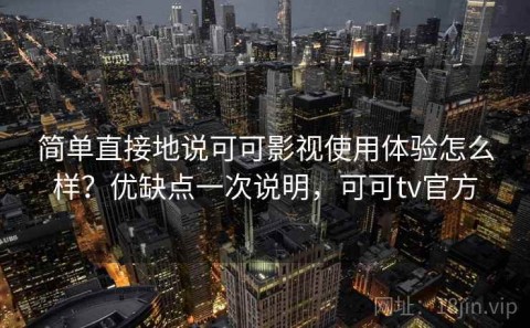 简单直接地说可可影视使用体验怎么样？优缺点一次说明，可可tv官方