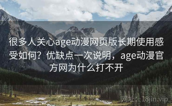 很多人关心age动漫网页版长期使用感受如何？优缺点一次说明，age动漫官方网为什么打不开