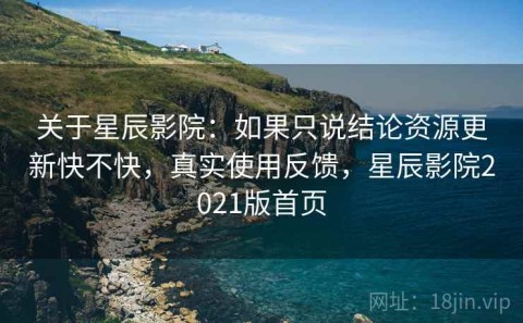 关于星辰影院：如果只说结论资源更新快不快，真实使用反馈，星辰影院2021版首页