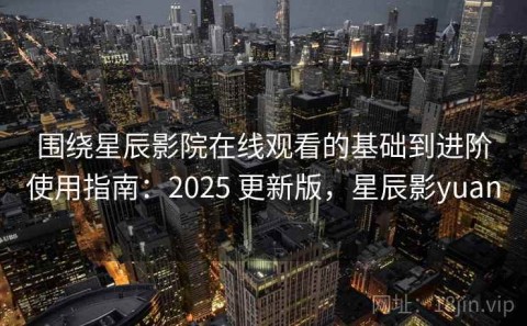 围绕星辰影院在线观看的基础到进阶使用指南：2025 更新版，星辰影yuan