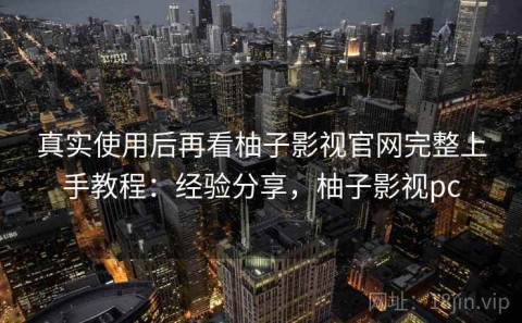 真实使用后再看柚子影视官网完整上手教程：经验分享，柚子影视pc