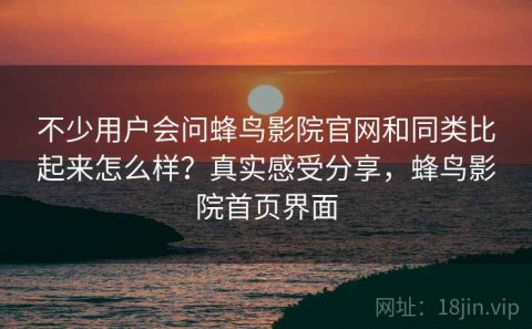 不少用户会问蜂鸟影院官网和同类比起来怎么样？真实感受分享，蜂鸟影院首页界面