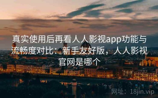 真实使用后再看人人影视app功能与流畅度对比：新手友好版，人人影视官网是哪个