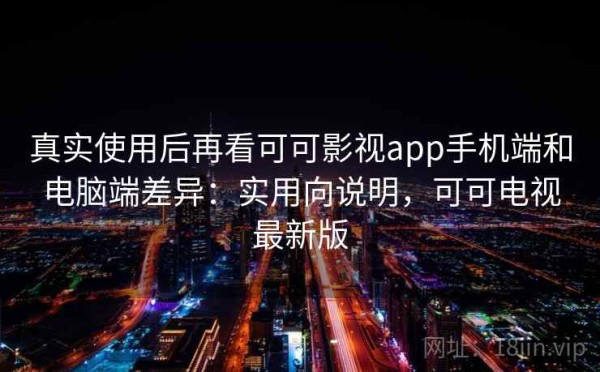 真实使用后再看可可影视app手机端和电脑端差异：实用向说明，可可电视最新版