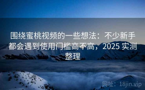 围绕蜜桃视频的一些想法：不少新手都会遇到使用门槛高不高，2025 实测整理