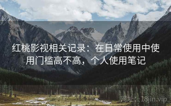 红桃影视相关记录：在日常使用中使用门槛高不高，个人使用笔记