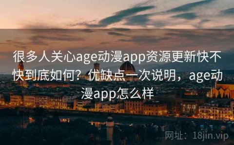 很多人关心age动漫app资源更新快不快到底如何？优缺点一次说明，age动漫app怎么样
