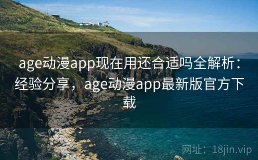 age动漫app现在用还合适吗全解析：经验分享，age动漫app最新版官方下载