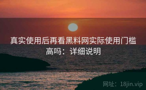 真实使用后再看黑料网实际使用门槛高吗：详细说明