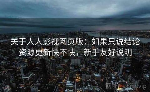 关于人人影视网页版：如果只说结论资源更新快不快，新手友好说明