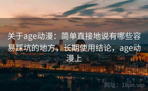 关于age动漫：简单直接地说有哪些容易踩坑的地方，长期使用结论，age动漫上