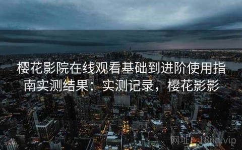 樱花影院在线观看基础到进阶使用指南实测结果：实测记录，樱花影影