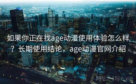 如果你正在找age动漫使用体验怎么样？长期使用结论，age动漫官网介绍