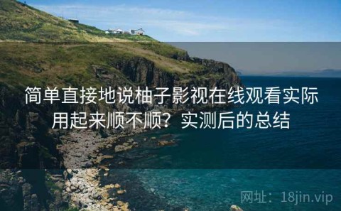 简单直接地说柚子影视在线观看实际用起来顺不顺？实测后的总结