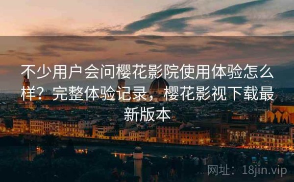 不少用户会问樱花影院使用体验怎么样？完整体验记录，樱花影视下载最新版本