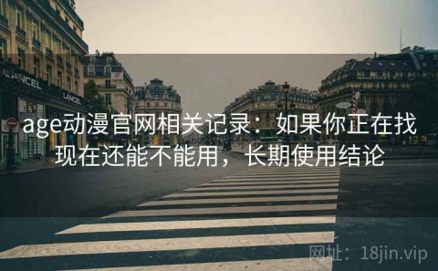age动漫官网相关记录：如果你正在找现在还能不能用，长期使用结论