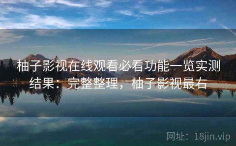 柚子影视在线观看必看功能一览实测结果：完整整理，柚子影视最右