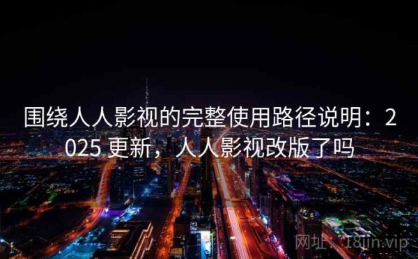 围绕人人影视的完整使用路径说明：2025 更新，人人影视改版了吗