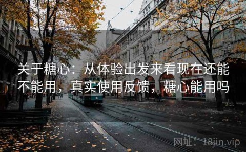 关于糖心：从体验出发来看现在还能不能用，真实使用反馈，糖心能用吗