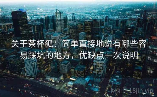 关于茶杯狐：简单直接地说有哪些容易踩坑的地方，优缺点一次说明
