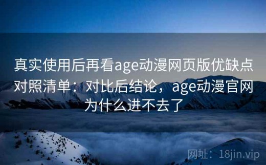 真实使用后再看age动漫网页版优缺点对照清单：对比后结论，age动漫官网为什么进不去了