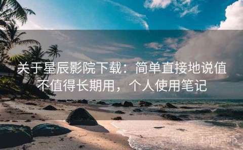 关于星辰影院下载：简单直接地说值不值得长期用，个人使用笔记