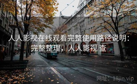 人人影视在线观看完整使用路径说明：完整整理，人人影视 查