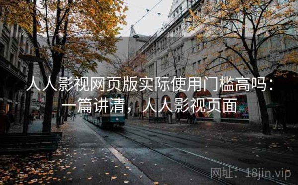 人人影视网页版实际使用门槛高吗：一篇讲清，人人影视页面