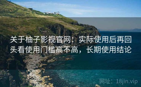 关于柚子影视官网：实际使用后再回头看使用门槛高不高，长期使用结论