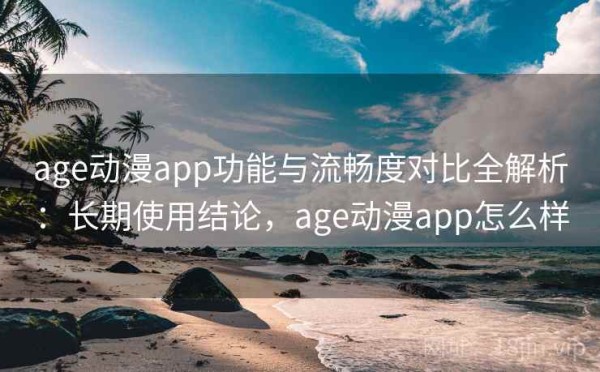 age动漫app功能与流畅度对比全解析：长期使用结论，age动漫app怎么样