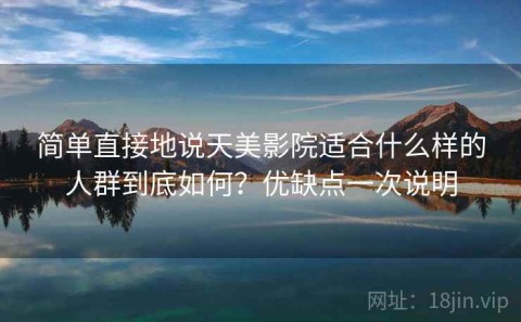简单直接地说天美影院适合什么样的人群到底如何？优缺点一次说明