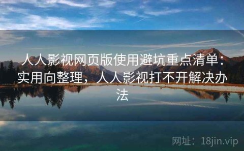 人人影视网页版使用避坑重点清单：实用向整理，人人影视打不开解决办法