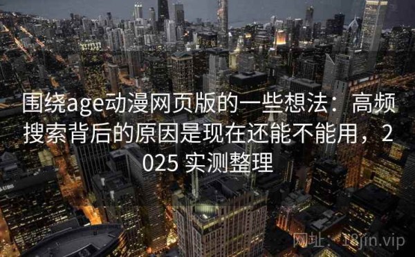 围绕age动漫网页版的一些想法：高频搜索背后的原因是现在还能不能用，2025 实测整理
