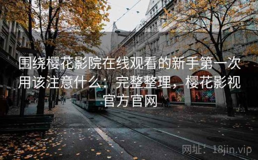 围绕樱花影院在线观看的新手第一次用该注意什么：完整整理，樱花影视官方官网