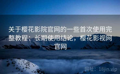 关于樱花影院官网的一些首次使用完整教程：长期使用结论，樱花影视网官网