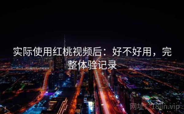 实际使用红桃视频后：好不好用，完整体验记录