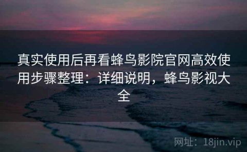 真实使用后再看蜂鸟影院官网高效使用步骤整理：详细说明，蜂鸟影视大全