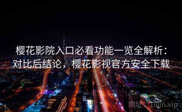 樱花影院入口必看功能一览全解析：对比后结论，樱花影视官方安全下载